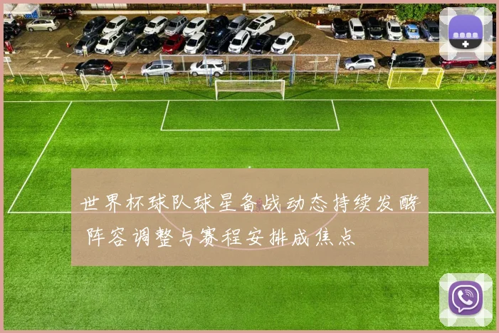 世界杯球队球星备战动态持续发酵 阵容调整与赛程安排成焦点