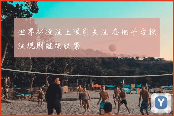 世界杯投注上限引关注 各地平台投注规则继续收紧