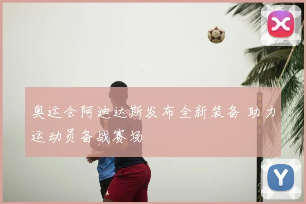 奥运会阿迪达斯发布全新装备 助力运动员备战赛场