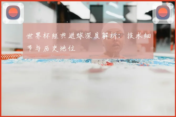 世界杯经典进球深度解析:技术细节与历史地位