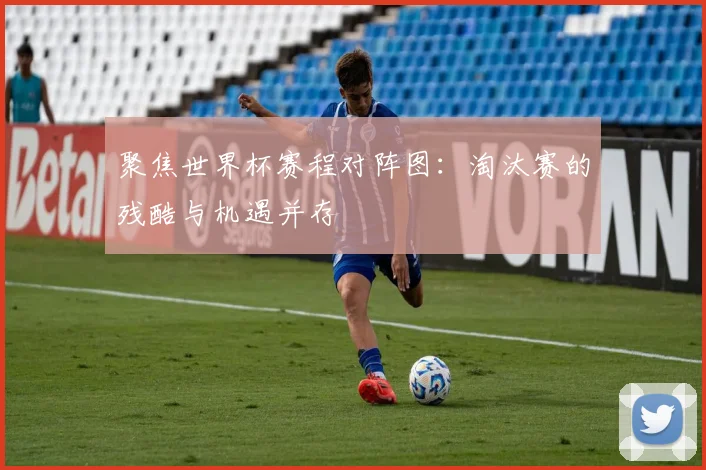 聚焦世界杯赛程对阵图：淘汰赛的残酷与机遇并存