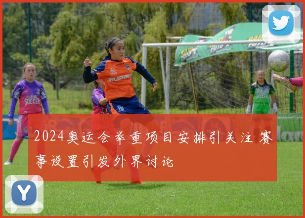 2024奥运会举重项目安排引关注 赛事设置引发外界讨论