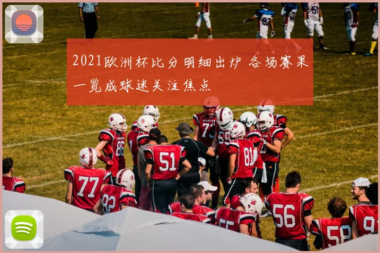 2021欧洲杯比分明细出炉 各场赛果一览成球迷关注焦点