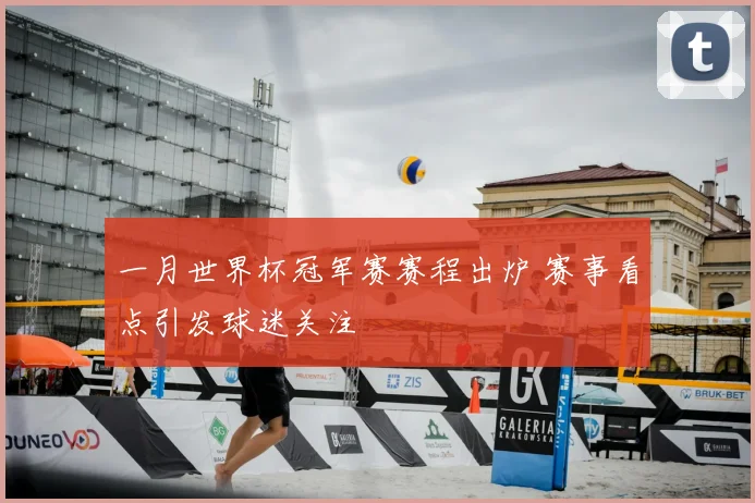 一月世界杯冠军赛赛程出炉 赛事看点引发球迷关注