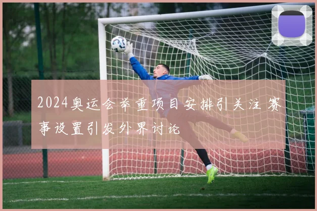 2024奥运会举重项目安排引关注 赛事设置引发外界讨论