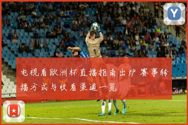 电视看欧洲杯直播指南出炉 赛事转播方式与收看渠道一览