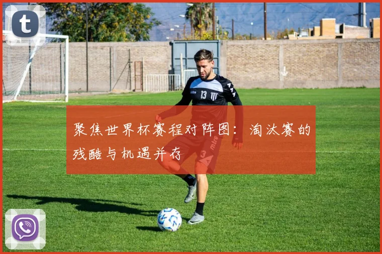 聚焦世界杯赛程对阵图:淘汰赛的残酷与机遇并存