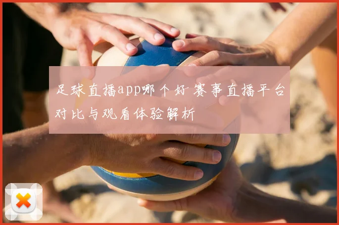 足球直播app哪个好 赛事直播平台对比与观看体验解析