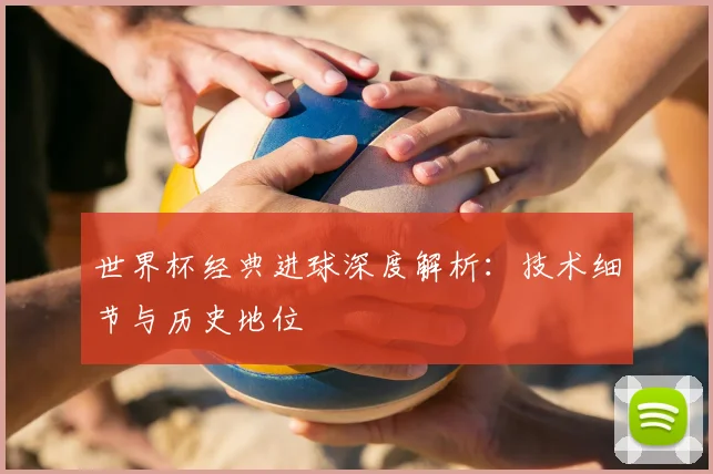 世界杯经典进球深度解析：技术细节与历史地位