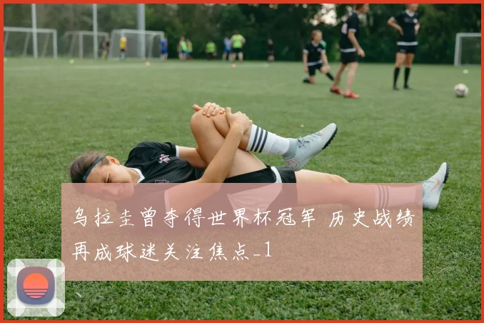 乌拉圭曾夺得世界杯冠军 历史战绩再成球迷关注焦点_1