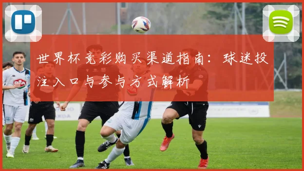 世界杯竞彩购买渠道指南：球迷投注入口与参与方式解析
