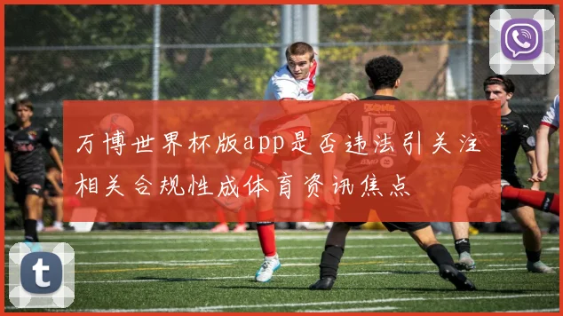 万博世界杯版app是否违法引关注 相关合规性成体育资讯焦点