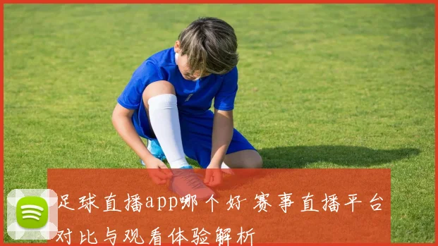 足球直播app哪个好 赛事直播平台对比与观看体验解析