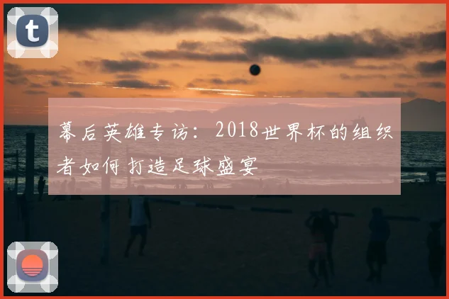 幕后英雄专访：2018世界杯的组织者如何打造足球盛宴