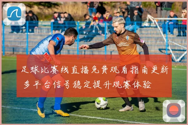 足球比赛线直播免费观看指南更新 多平台信号稳定提升观赛体验