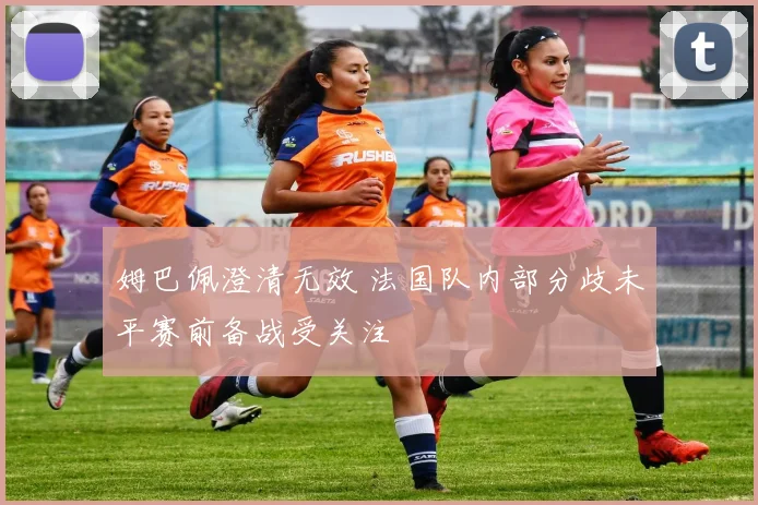 姆巴佩澄清无效 法国队内部分歧未平赛前备战受关注