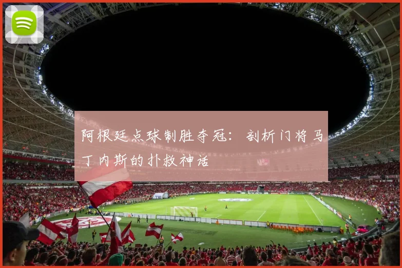 阿根廷点球制胜夺冠：剖析门将马丁内斯的扑救神话