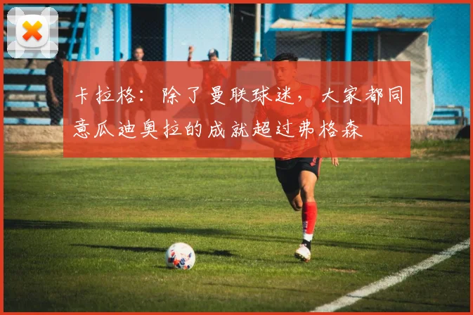 卡拉格：除了曼联球迷，大家都同意瓜迪奥拉的成就超过弗格森