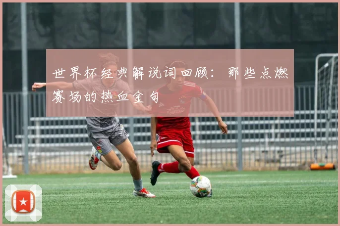 世界杯经典解说词回顾：那些点燃赛场的热血金句