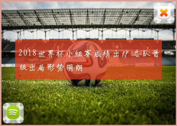 2018世界杯小组赛成绩出炉 各队晋级出局形势明朗