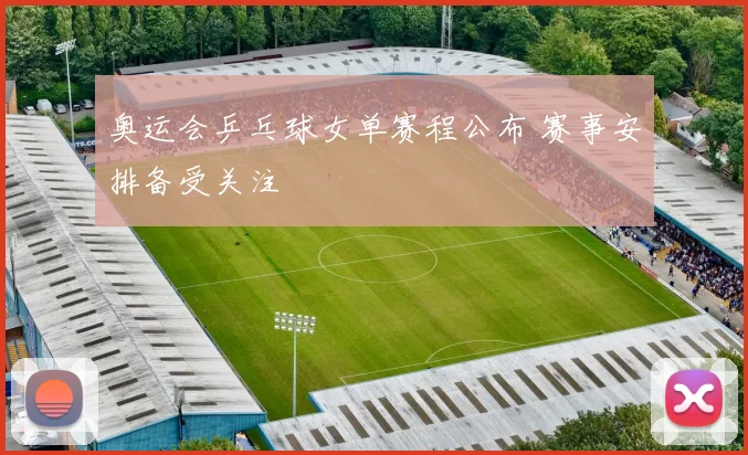 奥运会乒乓球女单赛程公布 赛事安排备受关注
