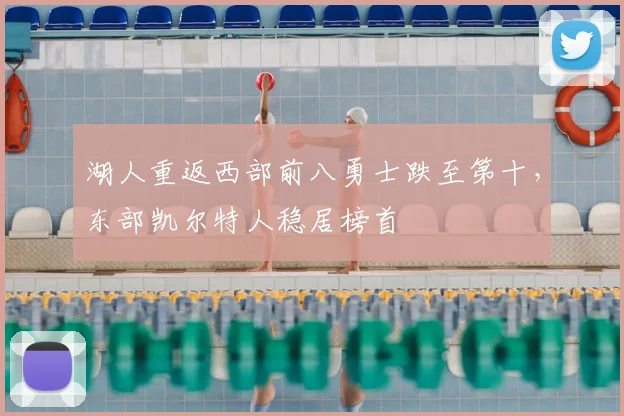 湖人重返西部前八勇士跌至第十，东部凯尔特人稳居榜首