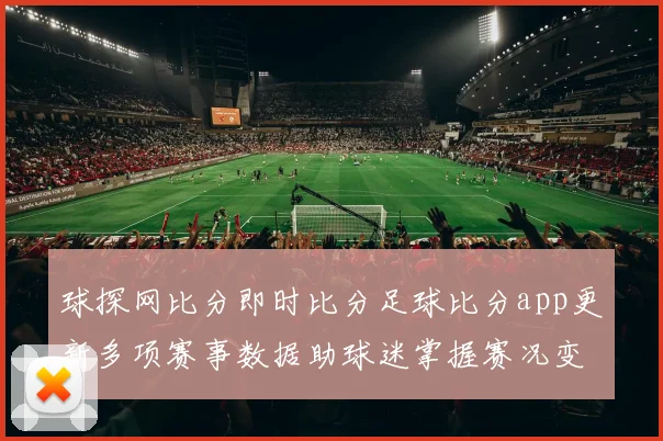 球探网比分即时比分足球比分app更新多项赛事数据助球迷掌握赛况变化