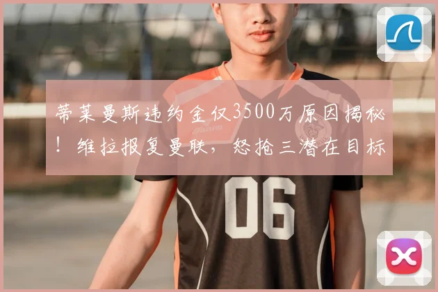 蒂莱曼斯违约金仅3500万原因揭秘!维拉报复曼联,怒抢三潜在目标