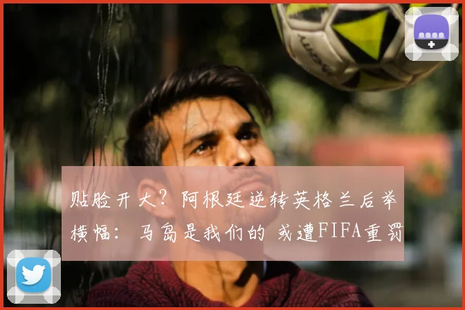 贴脸开大？阿根廷逆转英格兰后举横幅：马岛是我们的 或遭FIFA重罚
