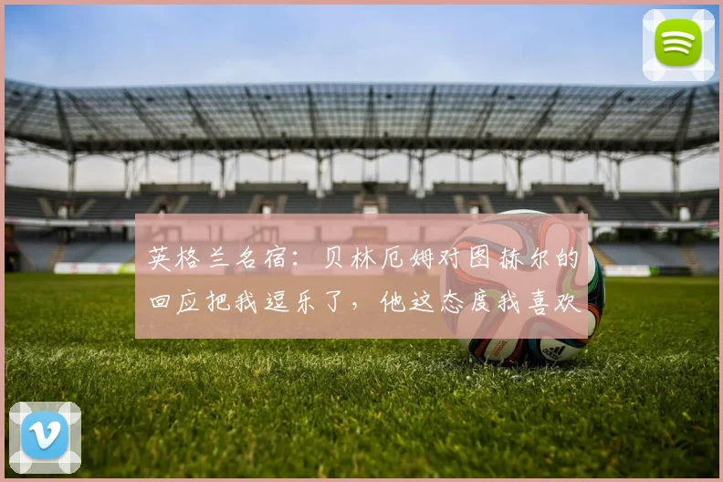 英格兰名宿:贝林厄姆对图赫尔的回应把我逗乐了,他这态度我喜欢