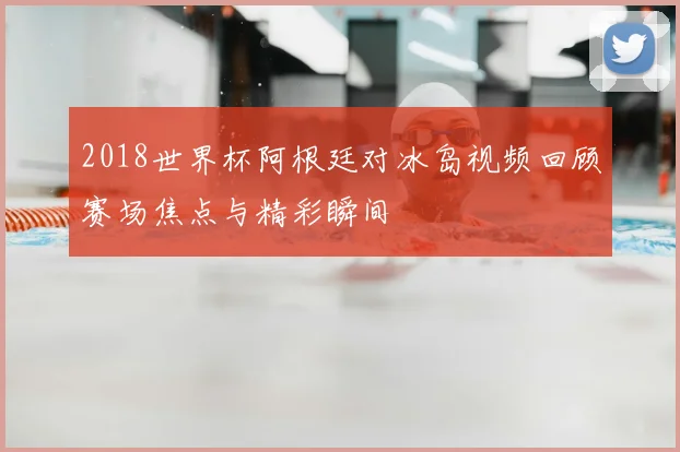 2018世界杯阿根廷对冰岛视频回顾赛场焦点与精彩瞬间