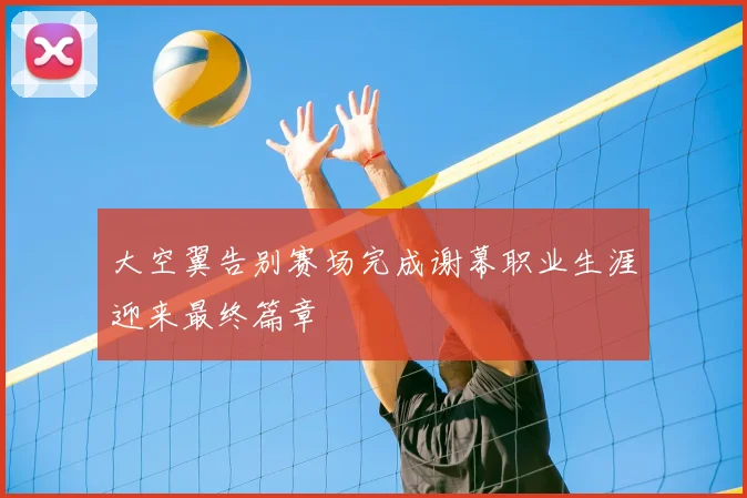 大空翼告别赛场完成谢幕职业生涯迎来最终篇章