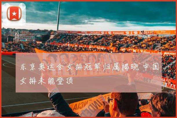 东京奥运会女排冠军归属揭晓 中国女排未能登顶