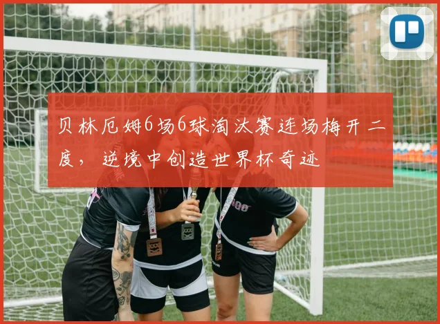 贝林厄姆6场6球淘汰赛连场梅开二度,逆境中创造世界杯奇迹