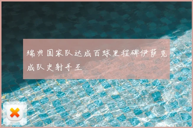 瑞典国家队达成百球里程碑伊萨克成队史射手王