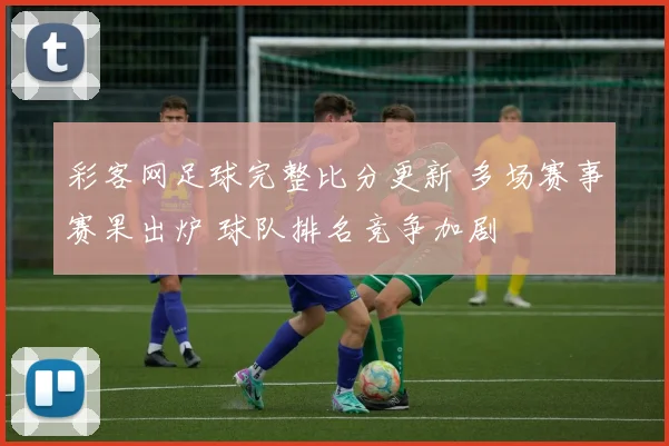 彩客网足球完整比分更新 多场赛事赛果出炉 球队排名竞争加剧