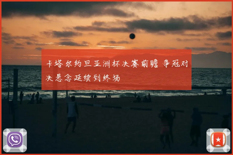 卡塔尔约旦亚洲杯决赛前瞻 争冠对决悬念延续到终场