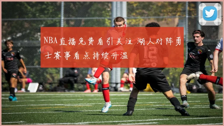 NBA直播免费看引关注 湖人对阵勇士赛事看点持续升温