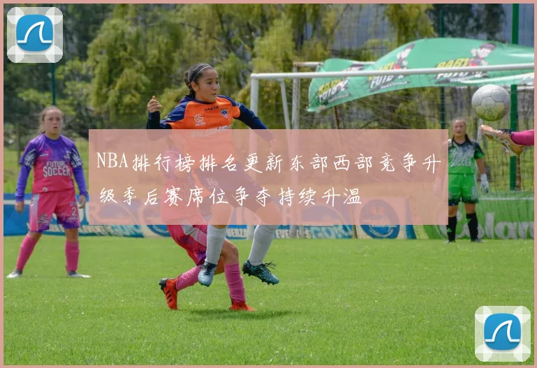 NBA排行榜排名更新东部西部竞争升级季后赛席位争夺持续升温