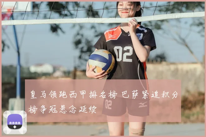 皇马领跑西甲排名榜 巴萨紧追积分榜争冠悬念延续