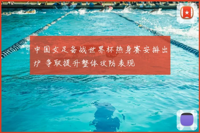 中国女足备战世界杯热身赛安排出炉 争取提升整体攻防表现