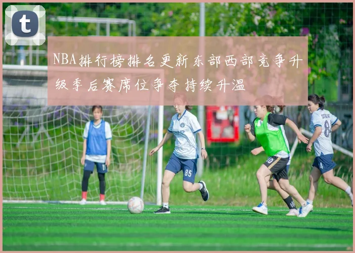 NBA排行榜排名更新东部西部竞争升级季后赛席位争夺持续升温