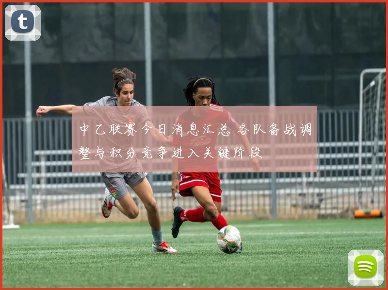 中乙联赛今日消息汇总 各队备战调整与积分竞争进入关键阶段