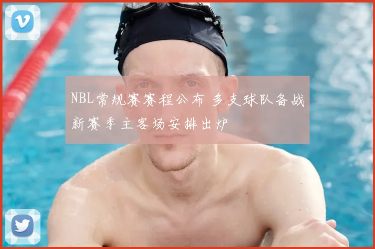 NBL常规赛赛程公布 多支球队备战新赛季主客场安排出炉