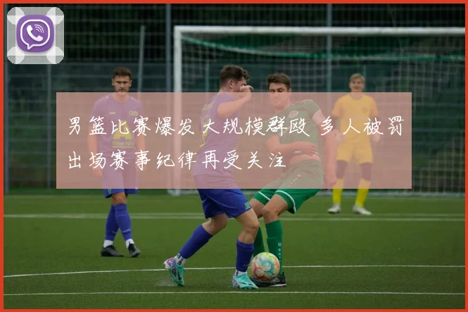 男篮比赛爆发大规模群殴 多人被罚出场赛事纪律再受关注