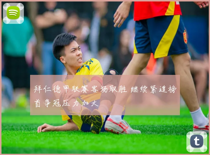 拜仁德甲联赛客场取胜 继续紧追榜首争冠压力加大