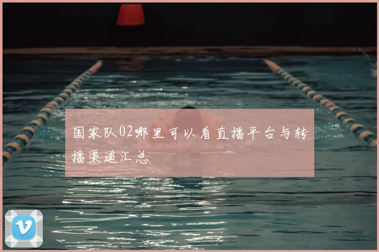 国家队02哪里可以看直播平台与转播渠道汇总