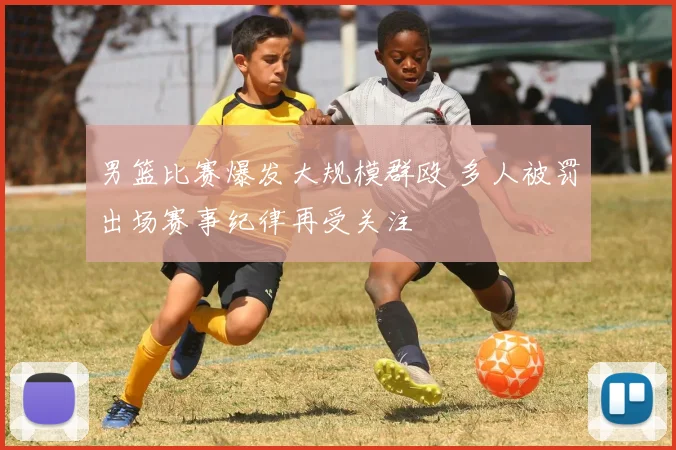 男篮比赛爆发大规模群殴 多人被罚出场赛事纪律再受关注