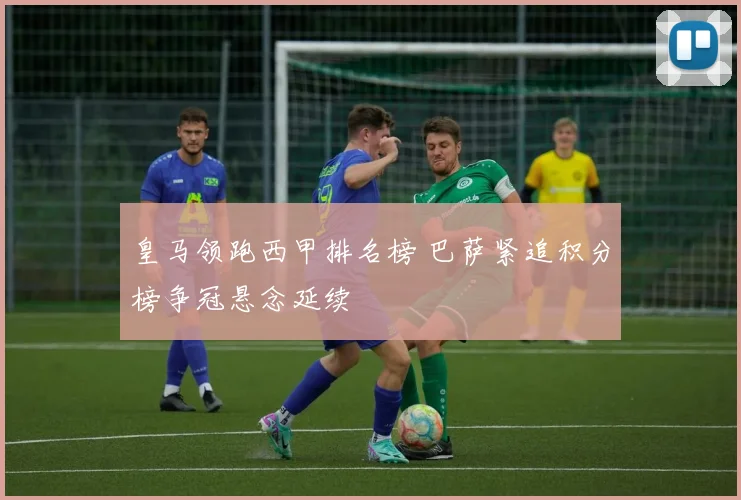 皇马领跑西甲排名榜 巴萨紧追积分榜争冠悬念延续