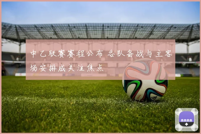 中乙联赛赛程公布 各队备战与主客场安排成关注焦点
